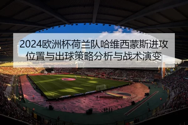 2024欧洲杯荷兰队哈维西蒙斯进攻位置与出球策略分析与战术演变