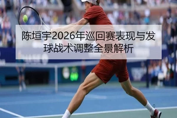 陈垣宇2026年巡回赛表现与发球战术调整全景解析