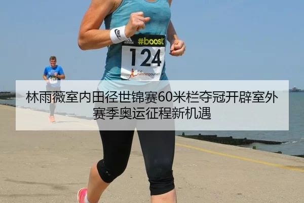林雨薇室内田径世锦赛60米栏夺冠开辟室外赛季奥运征程新机遇
